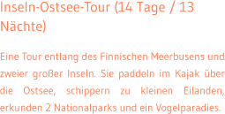 Inseln-Ostsee-Tour (14 Tage / 13 Nchte) Eine Tour entlang des Finnischen Meerbusens und zweier groer Inseln. Sie paddeln im Kajak ber die Ostsee, schippern zu kleinen Eilanden, erkunden 2 Nationalparks und ein Vogelparadies.